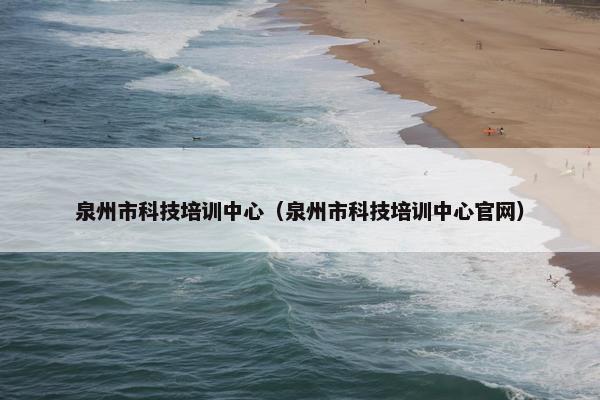 泉州市科技培训中心（泉州市科技培训中心官网）