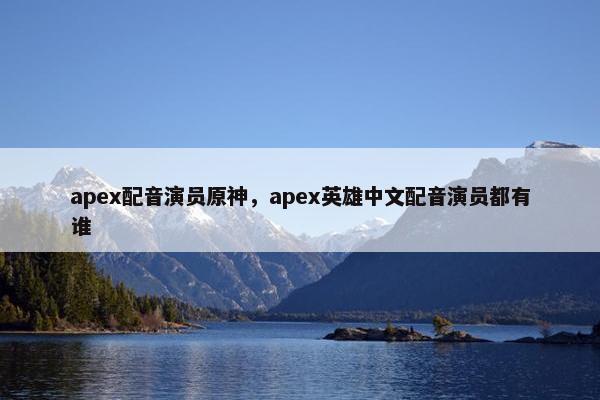 apex配音演员原神，apex英雄中文配音演员都有谁