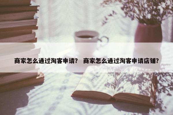 商家怎么通过淘客申请？ 商家怎么通过淘客申请店铺？