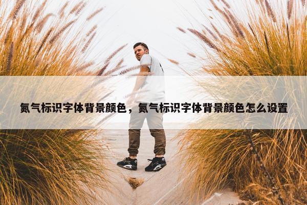 氮气标识字体背景颜色，氮气标识字体背景颜色怎么设置