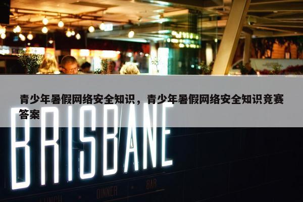 青少年暑假网络安全知识，青少年暑假网络安全知识竞赛答案