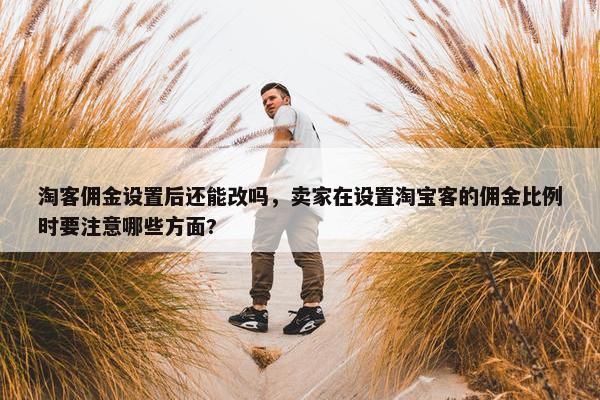 淘客佣金设置后还能改吗，卖家在设置淘宝客的佣金比例时要注意哪些方面?