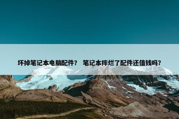 坏掉笔记本电脑配件？ 笔记本摔烂了配件还值钱吗？