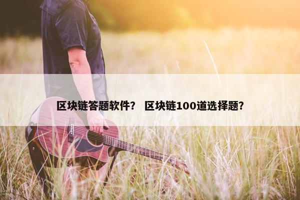 区块链答题软件？ 区块链100道选择题？