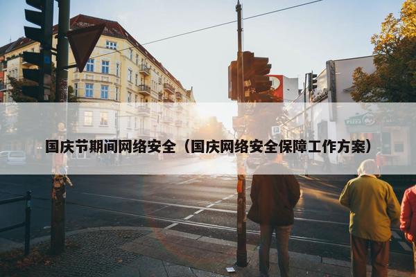 国庆节期间网络安全（国庆网络安全保障工作方案）