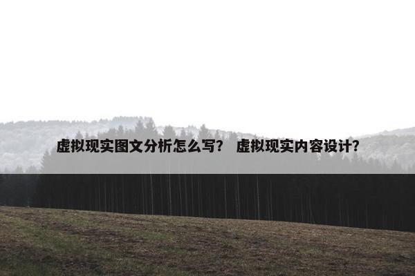 虚拟现实图文分析怎么写？ 虚拟现实内容设计？
