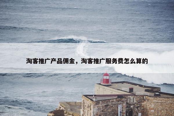淘客推广产品佣金，淘客推广服务费怎么算的