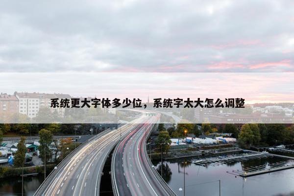 系统更大字体多少位，系统字太大怎么调整