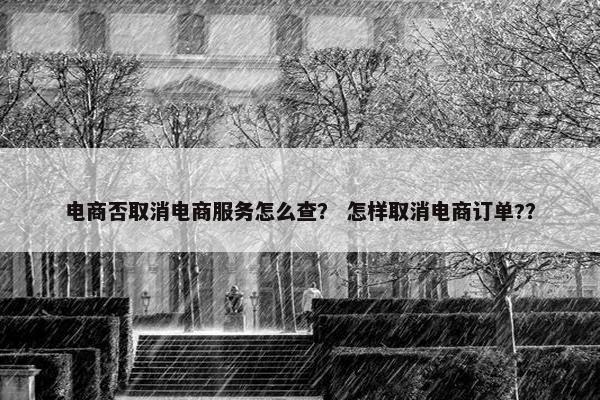 电商否取消电商服务怎么查？ 怎样取消电商订单?？