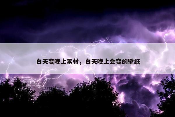 白天变晚上素材，白天晚上会变的壁纸