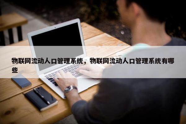 物联网流动人口管理系统，物联网流动人口管理系统有哪些