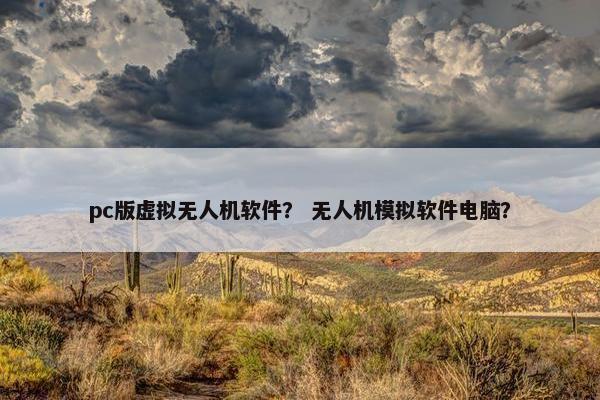 pc版虚拟无人机软件？ 无人机模拟软件电脑？
