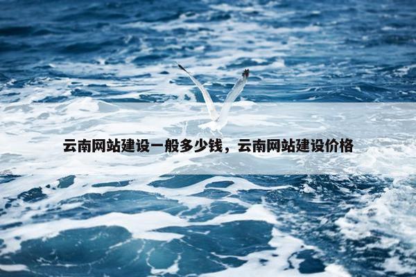 云南网站建设一般多少钱，云南网站建设价格