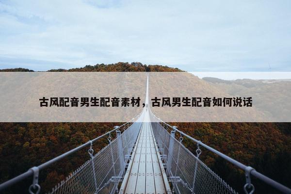 古风配音男生配音素材，古风男生配音如何说话