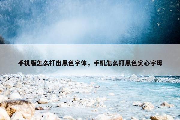 手机版怎么打出黑色字体，手机怎么打黑色实心字母