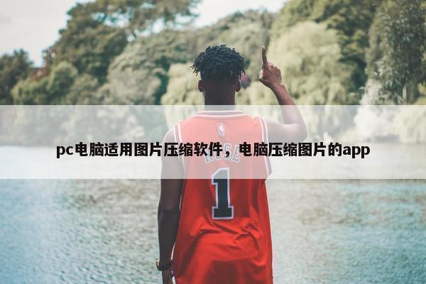 pc电脑适用图片压缩软件，电脑压缩图片的app