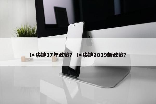 区块链17年政策？ 区块链2019新政策？