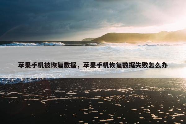 苹果手机被恢复数据，苹果手机恢复数据失败怎么办