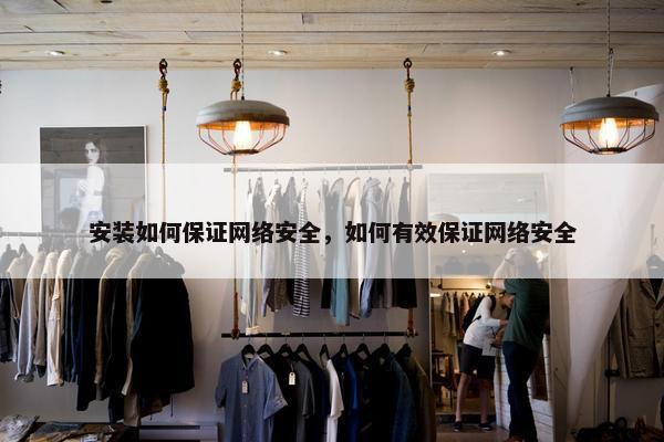 安装如何保证网络安全，如何有效保证网络安全