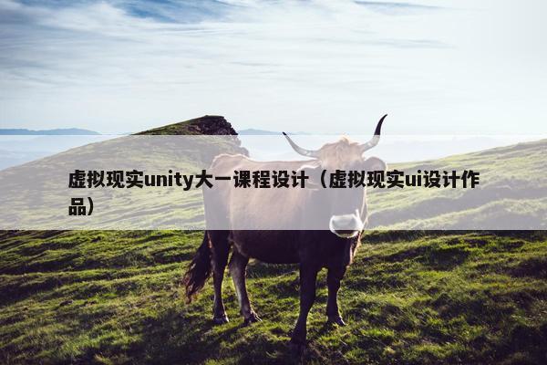 虚拟现实unity大一课程设计（虚拟现实ui设计作品）
