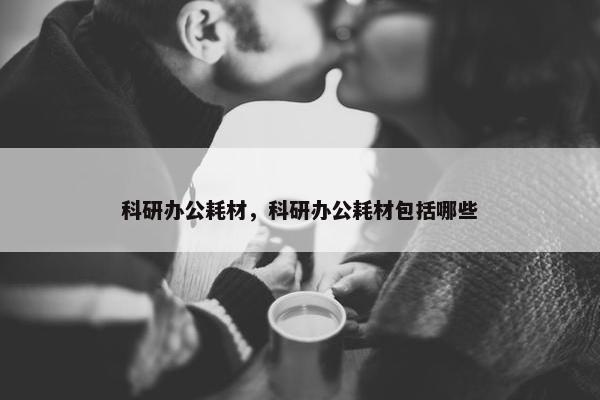 科研办公耗材，科研办公耗材包括哪些