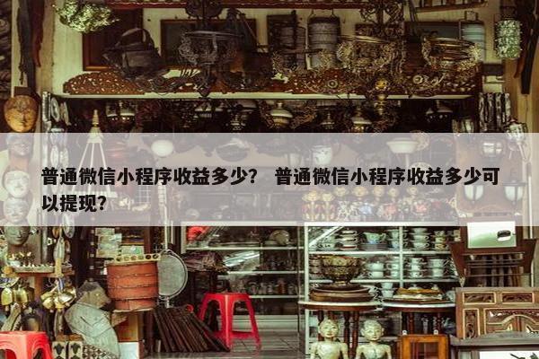 普通微信小程序收益多少？ 普通微信小程序收益多少可以提现？