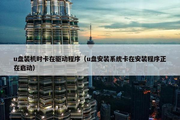 u盘装机时卡在驱动程序（u盘安装系统卡在安装程序正在启动）