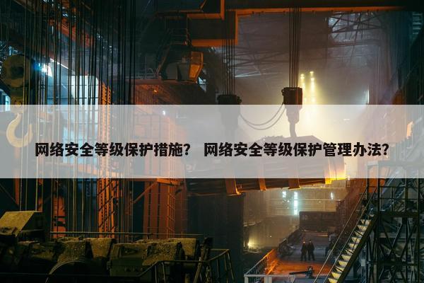 网络安全等级保护措施？ 网络安全等级保护管理办法？