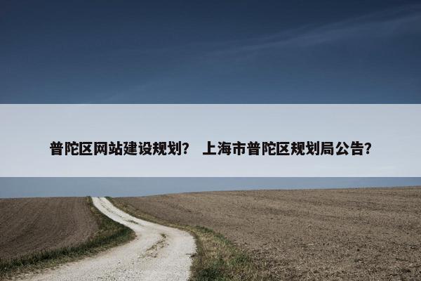 普陀区网站建设规划？ 上海市普陀区规划局公告？