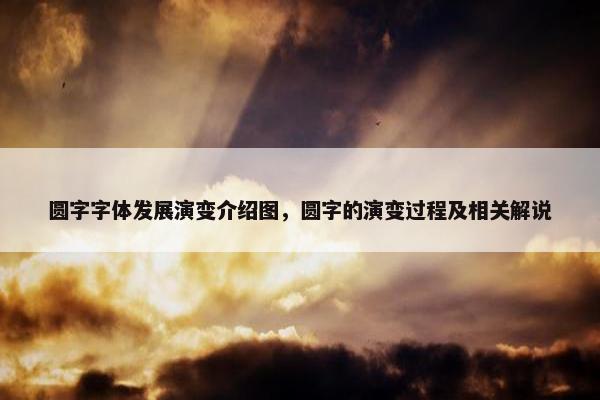圆字字体发展演变介绍图，圆字的演变过程及相关解说