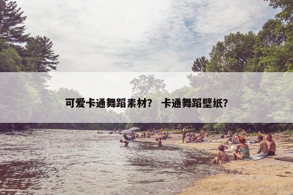 可爱卡通舞蹈素材？ 卡通舞蹈壁纸？