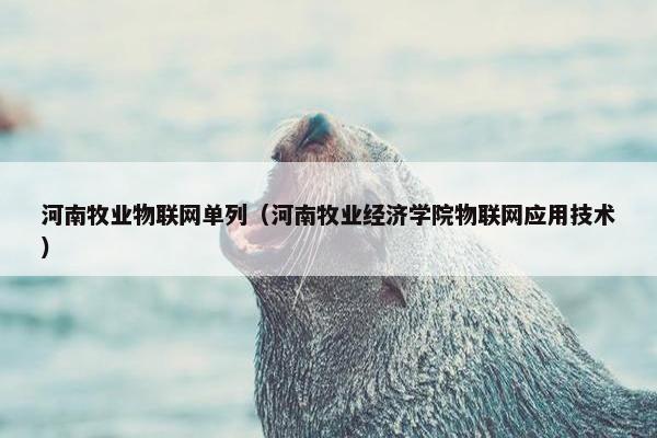 河南牧业物联网单列（河南牧业经济学院物联网应用技术）