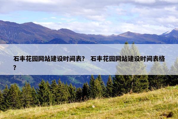石丰花园网站建设时间表？ 石丰花园网站建设时间表格？
