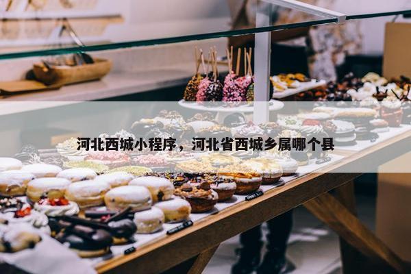 河北西城小程序，河北省西城乡属哪个县