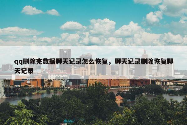qq删除完数据聊天记录怎么恢复，聊天记录删除恢复聊天记录