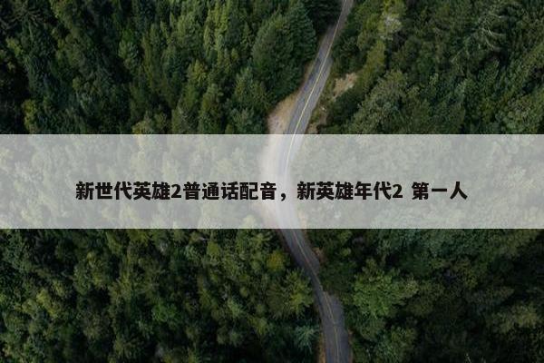 新世代英雄2普通话配音，新英雄年代2 第一人