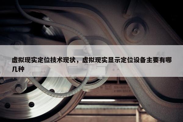 虚拟现实定位技术现状，虚拟现实显示定位设备主要有哪几种