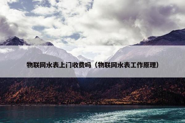 物联网水表上门收费吗（物联网水表工作原理）