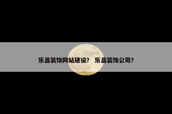 乐昌装饰网站建设？ 乐昌装饰公司？