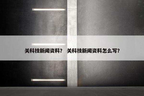 关科技新闻资料？ 关科技新闻资料怎么写？