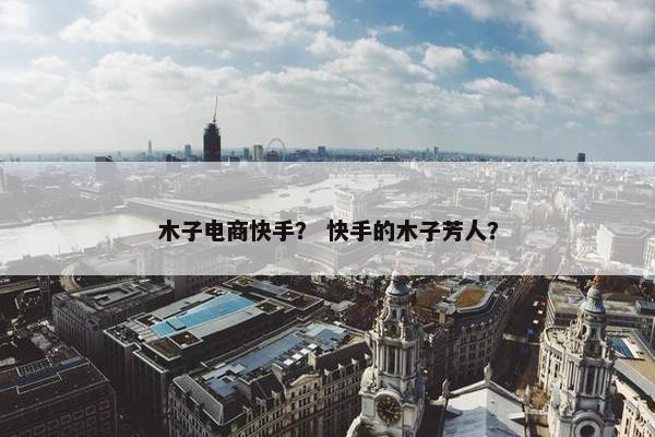 木子电商快手？ 快手的木子芳人？