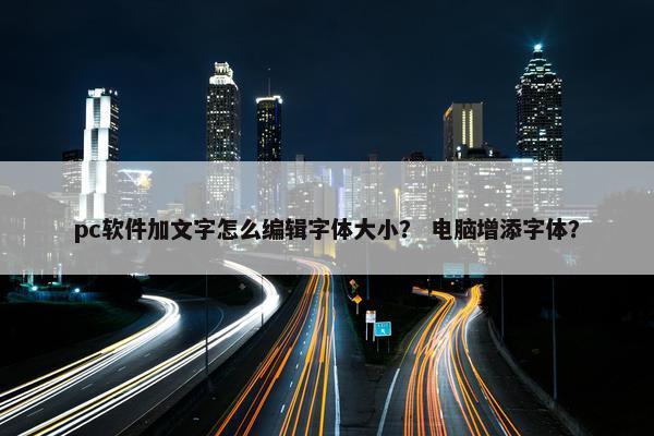 pc软件加文字怎么编辑字体大小？ 电脑增添字体？
