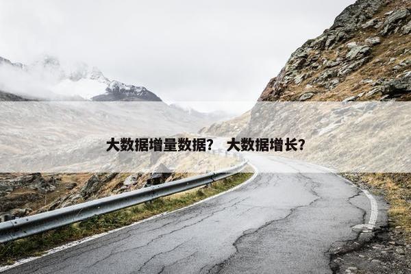 大数据增量数据？ 大数据增长？