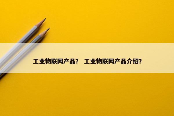 工业物联网产品？ 工业物联网产品介绍？