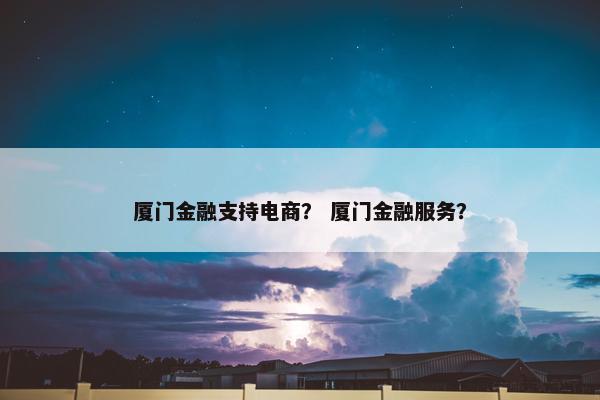 厦门金融支持电商？ 厦门金融服务？