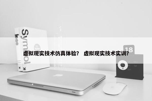 虚拟现实技术仿真体验？ 虚拟现实技术实训？