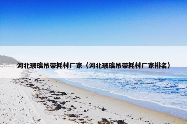 河北玻璃吊带耗材厂家（河北玻璃吊带耗材厂家排名）