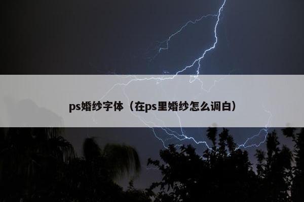 ps婚纱字体（在ps里婚纱怎么调白）