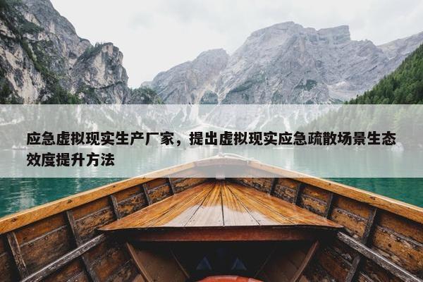 应急虚拟现实生产厂家，提出虚拟现实应急疏散场景生态效度提升方法