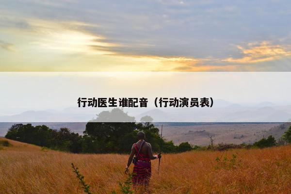 行动医生谁配音（行动演员表）